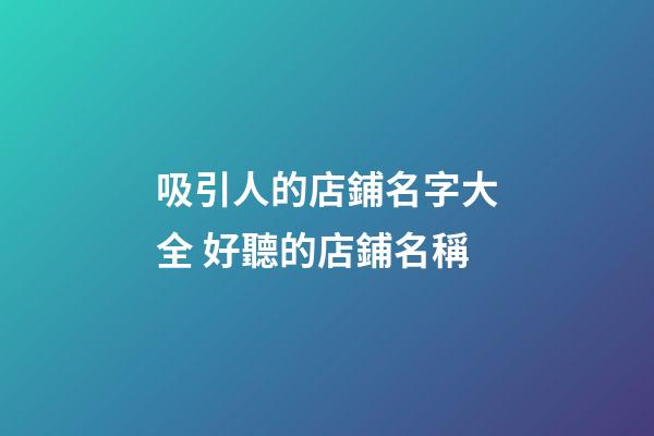 吸引人的店鋪名字大全 好聽的店鋪名稱-第1張-店鋪起名-玄機派